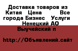 Доставка товаров из Китая › Цена ­ 100 - Все города Бизнес » Услуги   . Ненецкий АО,Выучейский п.